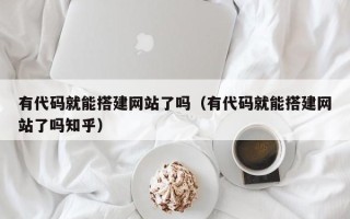 南漳有代码就能搭建网站了吗（有代码就能搭建网站了吗知乎）