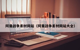 南漳阿曼战争素材网站（阿曼战争素材网站大全）