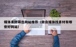 南漳媒体素材筛选网站推荐（做自媒体找素材有哪些好网站）
