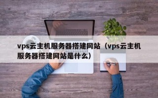 南漳vps云主机服务器搭建网站（vps云主机服务器搭建网站是什么）