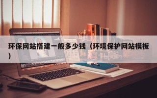 南漳环保网站搭建一般多少钱（环境保护网站模板）