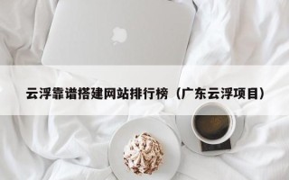 南漳云浮靠谱搭建网站排行榜（广东云浮项目）