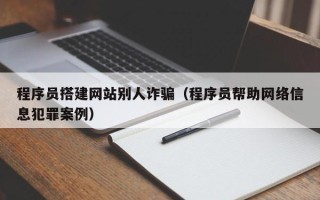 南漳程序员搭建网站别人诈骗（程序员帮助网络信息犯罪案例）