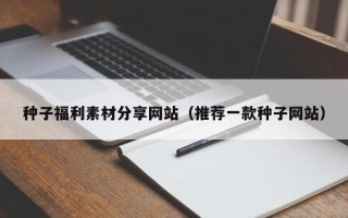南漳种子福利素材分享网站（推荐一款种子网站）