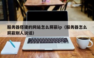 南漳服务器搭建的网站怎么屏蔽ip（服务器怎么屏蔽别人说话）