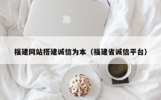南漳福建网站搭建诚信为本（福建省诚信平台）