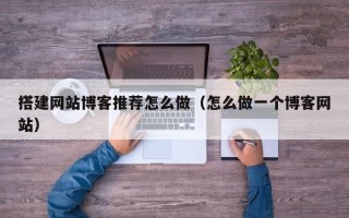 南漳搭建网站博客推荐怎么做（怎么做一个博客网站）