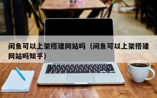 南漳闲鱼可以上架搭建网站吗（闲鱼可以上架搭建网站吗知乎）