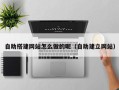 南漳自助搭建网站怎么做的呢（自助建立网站）