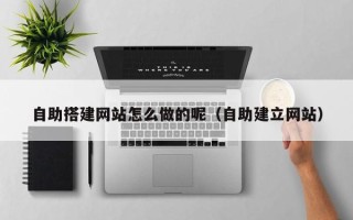 南漳自助搭建网站怎么做的呢（自助建立网站）