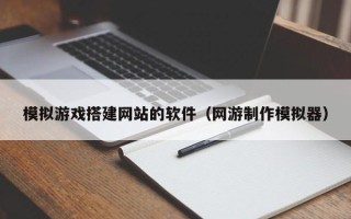 南漳模拟游戏搭建网站的软件（网游制作模拟器）