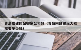南漳青岛搭建网站哪家公司好（青岛网站建设大概需要多少钱）