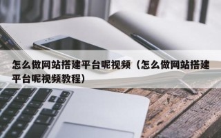 南漳怎么做网站搭建平台呢视频（怎么做网站搭建平台呢视频教程）